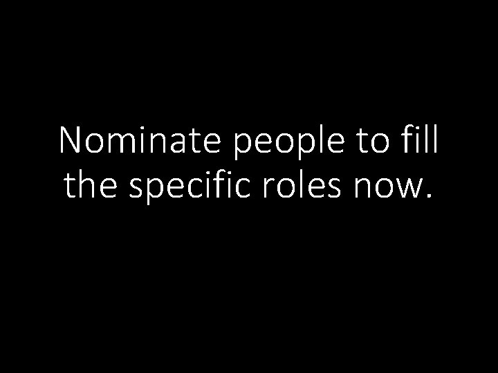 Nominate people to fill the specific roles now. 