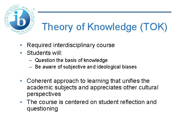 Theory of Knowledge (TOK) • Required interdisciplinary course • Students will: – Question the