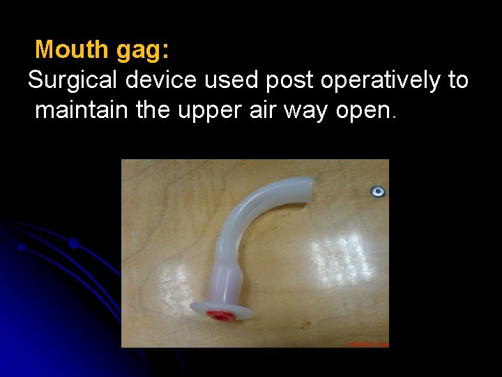 Mouth gag: Surgical device used post operatively to maintain the upper air way open.