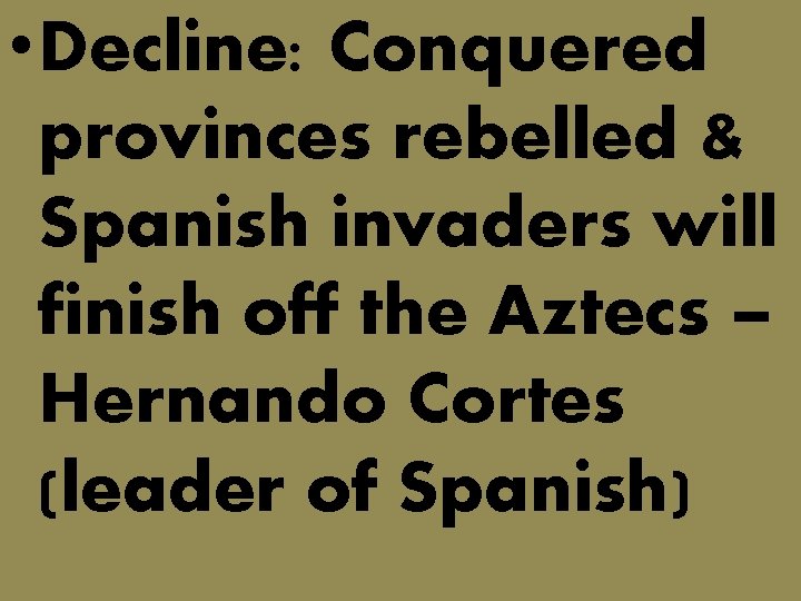  • Decline: Conquered provinces rebelled & Spanish invaders will finish off the Aztecs