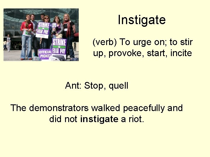 Instigate (verb) To urge on; to stir up, provoke, start, incite Ant: Stop, quell