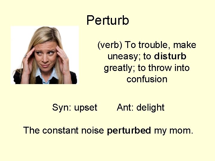 Perturb (verb) To trouble, make uneasy; to disturb greatly; to throw into confusion Syn: Perturb (verb) To trouble, make uneasy; to disturb greatly; to throw into confusion Syn: