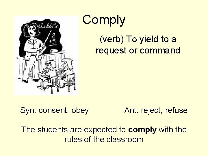 Comply (verb) To yield to a request or command Syn: consent, obey Ant: reject, Comply (verb) To yield to a request or command Syn: consent, obey Ant: reject,