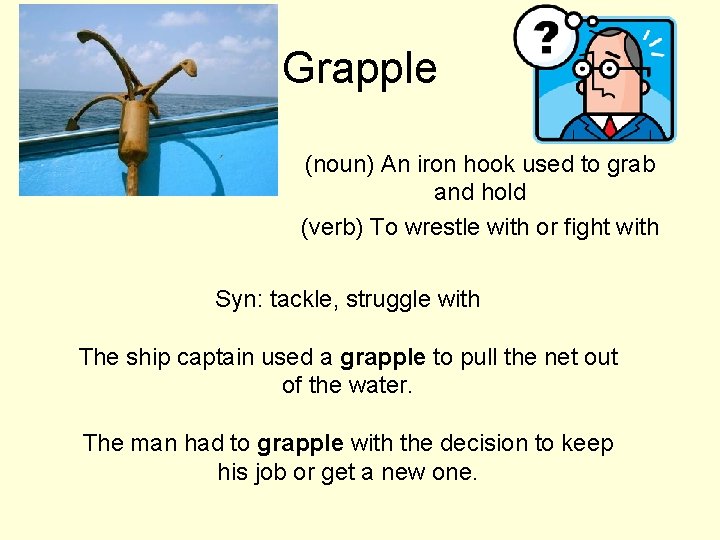 Grapple (noun) An iron hook used to grab and hold (verb) To wrestle with