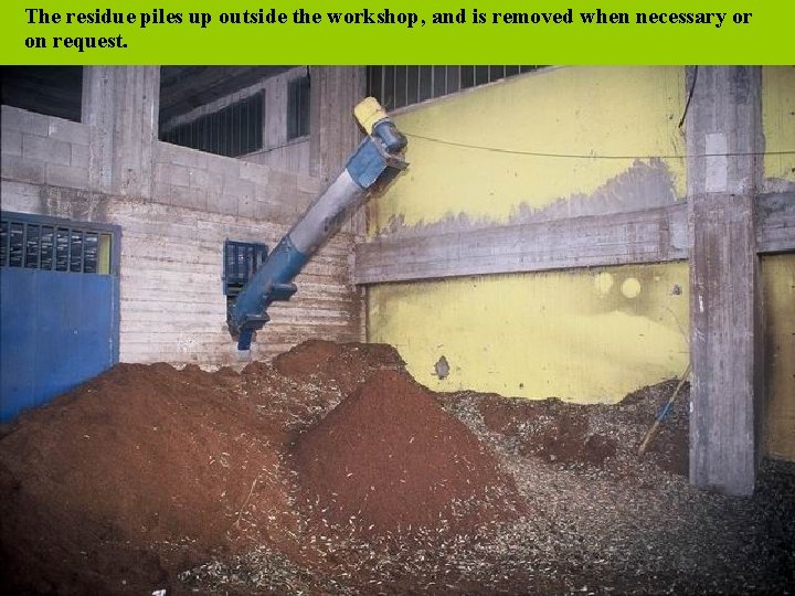 The residue piles up outside the workshop, and is removed when necessary or on