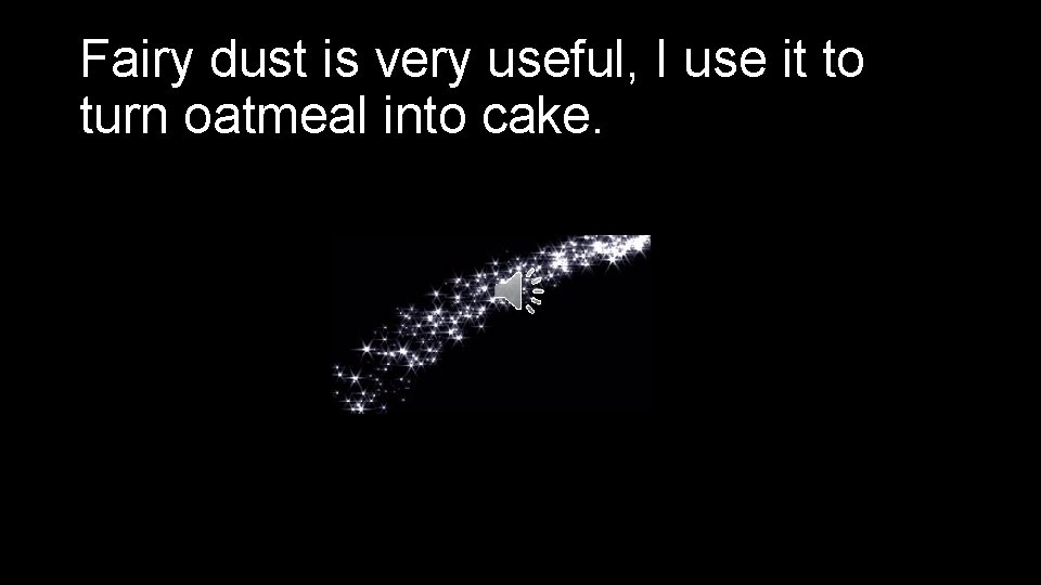 Fairy dust is very useful, I use it to turn oatmeal into cake. 