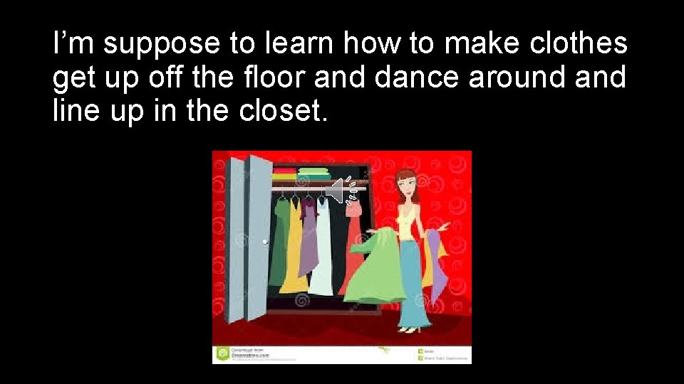 I’m suppose to learn how to make clothes get up off the floor and