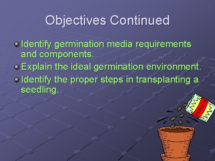 Objectives Continued Identify germination media requirements and components. Explain the ideal germination environment. Identify