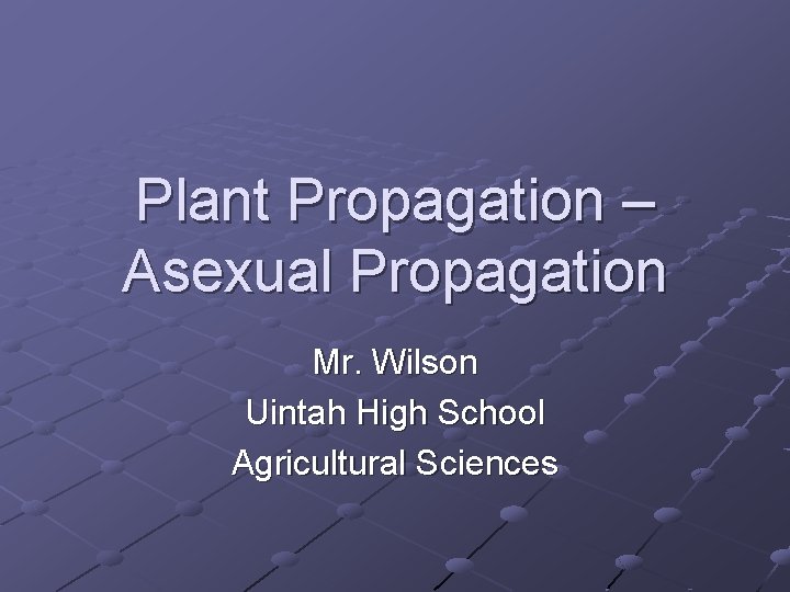 Plant Propagation – Asexual Propagation Mr. Wilson Uintah High School Agricultural Sciences 