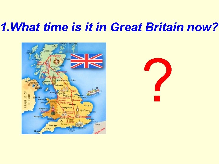 1. What time is it in Great Britain now? ? 