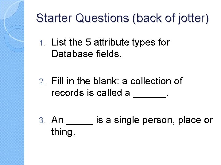 Starter Questions (back of jotter) 1. List the 5 attribute types for Database fields. Starter Questions (back of jotter) 1. List the 5 attribute types for Database fields.