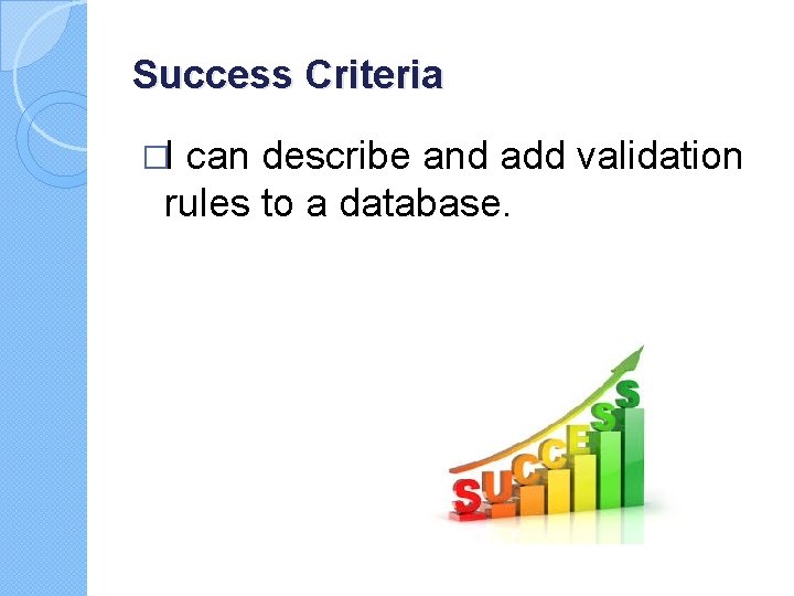 Success Criteria �I can describe and add validation rules to a database. Success Criteria �I can describe and add validation rules to a database.