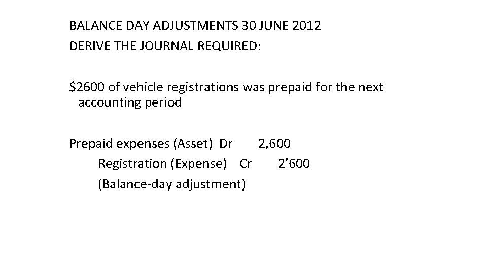 BALANCE DAY ADJUSTMENTS 30 JUNE 2012 DERIVE THE JOURNAL REQUIRED: $2600 of vehicle registrations