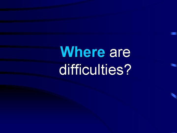 Where are difficulties? 