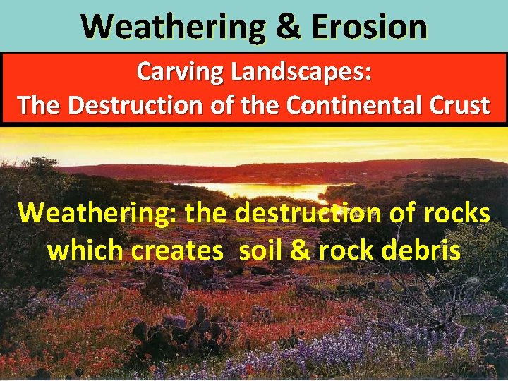 Weathering & Erosion Carving Landscapes: The Destruction of the Continental Crust Weathering: the destruction