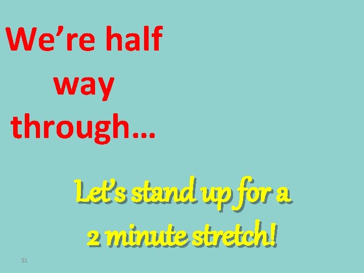 We’re half way through… 51 Let’s stand up for a 2 minute stretch! 