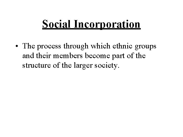 Social Incorporation • The process through which ethnic groups and their members become part