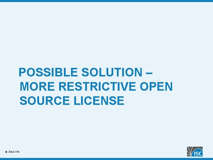 POSSIBLE SOLUTION – MORE RESTRICTIVE OPEN SOURCE LICENSE © 2016 ISC 