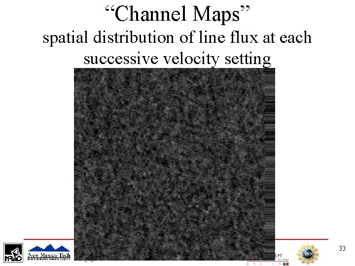 “Channel Maps” spatial distribution of line flux at each successive velocity setting 33 