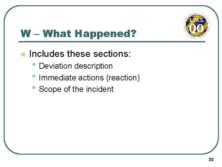 W – What Happened? l Includes these sections: • Deviation description • Immediate actions