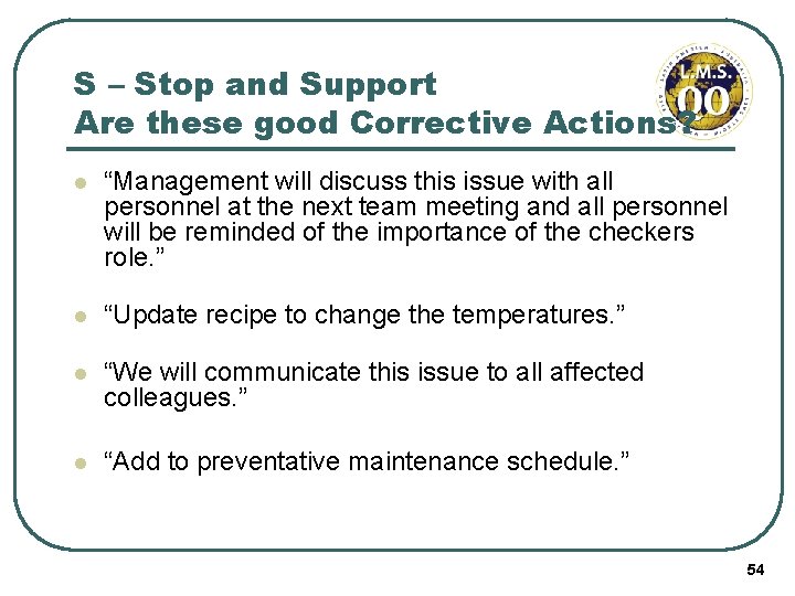 S – Stop and Support Are these good Corrective Actions? l “Management will discuss