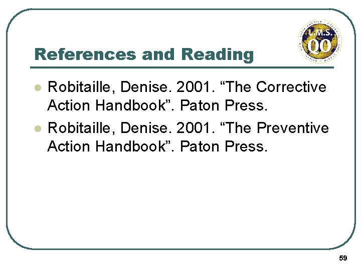 References and Reading l l Robitaille, Denise. 2001. “The Corrective Action Handbook”. Paton Press.