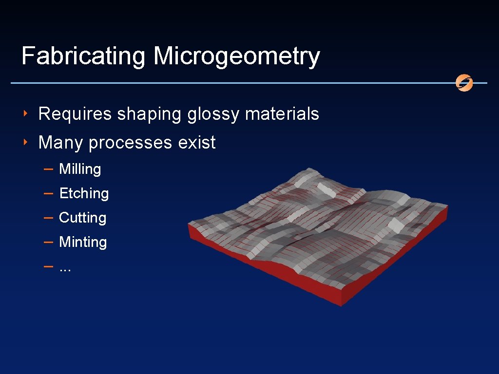 Fabricating Microgeometry ‣ Requires shaping glossy materials ‣ Many processes exist – – –