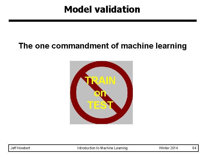 Model validation The one commandment of machine learning TRAIN on TEST Jeff Howbert Introduction