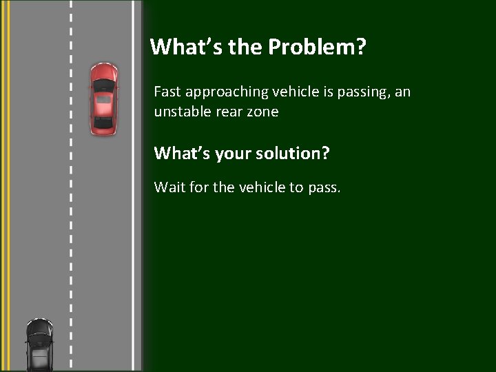 What’s the Problem? Fast approaching vehicle is passing, an unstable rear zone What’s your