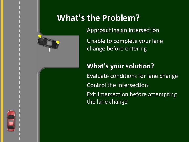 What’s the Problem? Approaching an intersection Unable to complete your lane change before entering