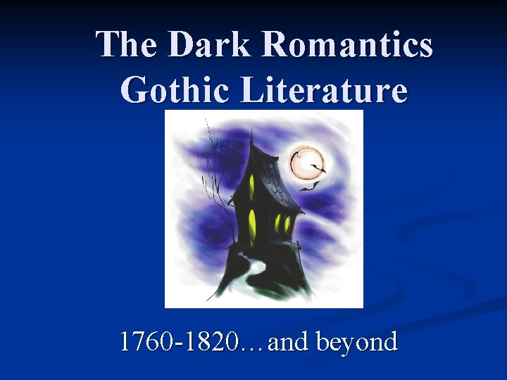 The Dark Romantics Gothic Literature 1760 -1820…and beyond 