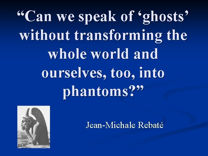 “Can we speak of ‘ghosts’ without transforming the whole world and ourselves, too, into