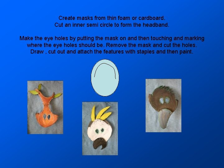 Create masks from thin foam or cardboard. Cut an inner semi circle to form