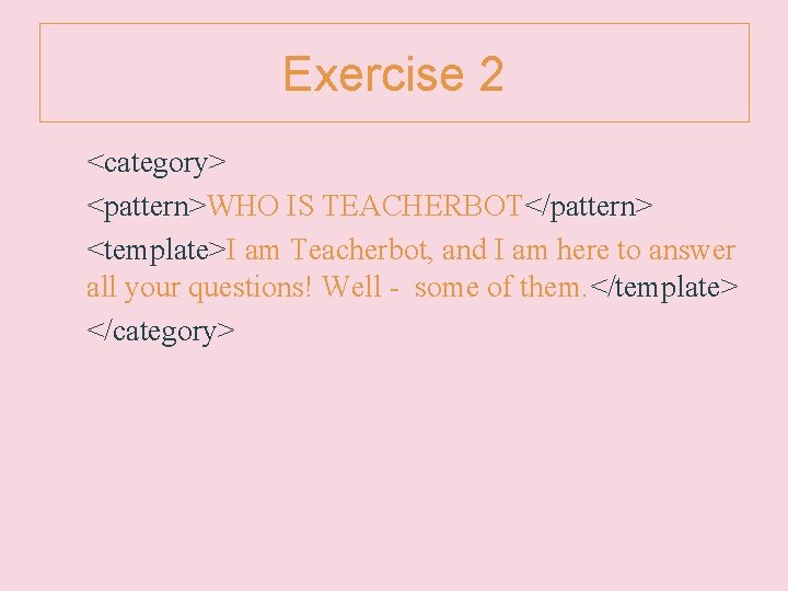 Exercise 2 <category> <pattern>WHO IS TEACHERBOT</pattern> <template>I am Teacherbot, and I am here to