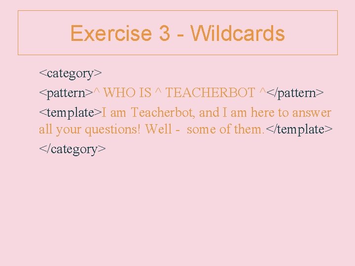 Exercise 3 - Wildcards <category> <pattern>^ WHO IS ^ TEACHERBOT ^</pattern> <template>I am Teacherbot,