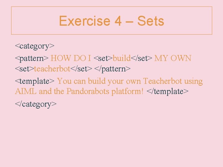 Exercise 4 – Sets <category> <pattern> HOW DO I <set>build</set> MY OWN <set>teacherbot</set> </pattern>