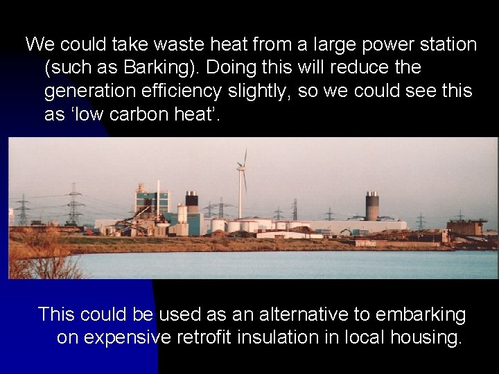We could take waste heat from a large power station (such as Barking). Doing