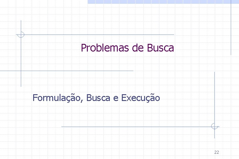 Problemas de Busca Formulação, Busca e Execução 22 