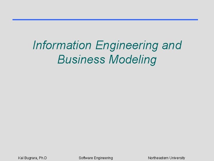 Information Engineering and Business Modeling Kal Bugrara, Ph. D Software Engineering Northeastern University 
