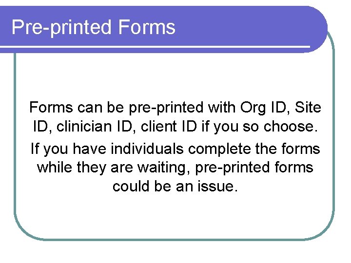 Pre-printed Forms can be pre-printed with Org ID, Site ID, clinician ID, client ID