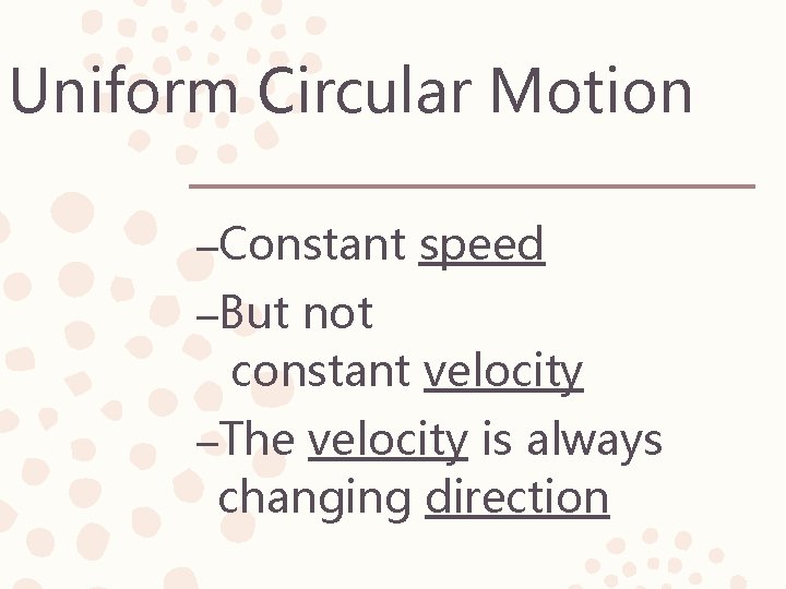 Uniform Circular Motion –Constant speed –But not constant velocity –The velocity is always changing