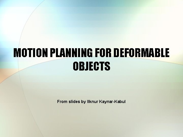 MOTION PLANNING FOR DEFORMABLE OBJECTS From slides by Ilknur Kaynar-Kabul 