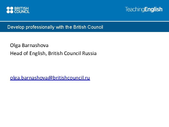 Develop professionally with the British Council Olga Barnashova Head of English, British Council Russia