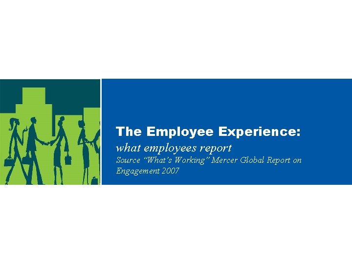 The Employee Experience: what employees report Source “What’s Working” Mercer Global Report on Engagement