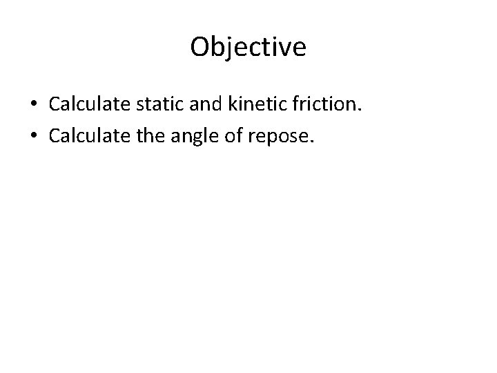 Objective • Calculate static and kinetic friction. • Calculate the angle of repose. 