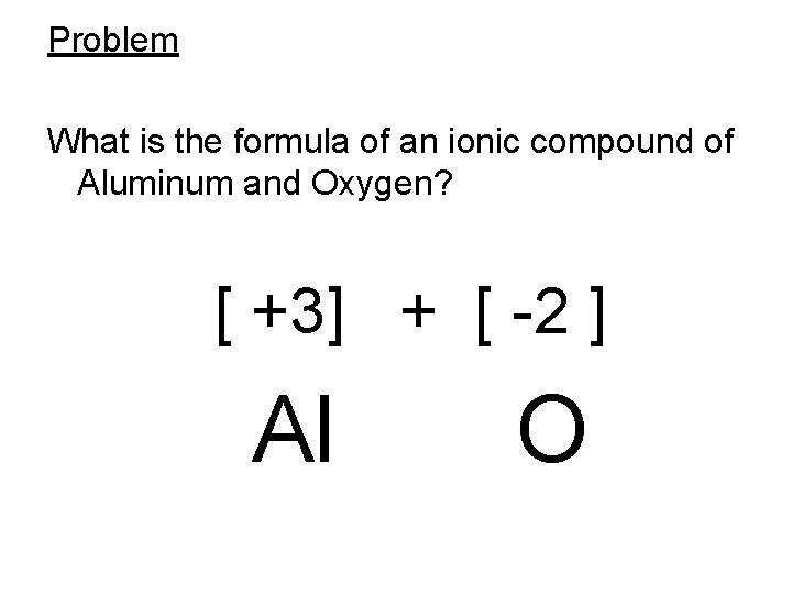 Problem What is the formula of an ionic compound of Aluminum and Oxygen? •