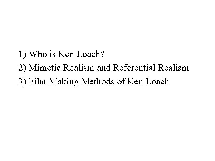 1) Who is Ken Loach? 2) Mimetic Realism and Referential Realism 3) Film Making