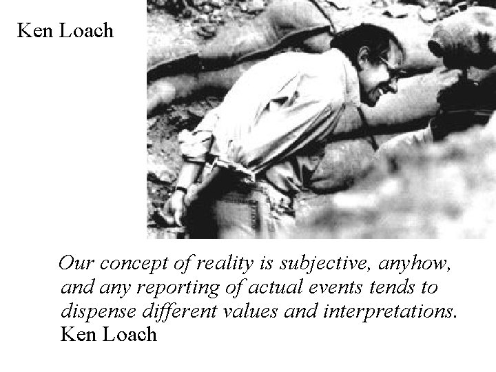 Ken Loach Our concept of reality is subjective, anyhow, and any reporting of actual