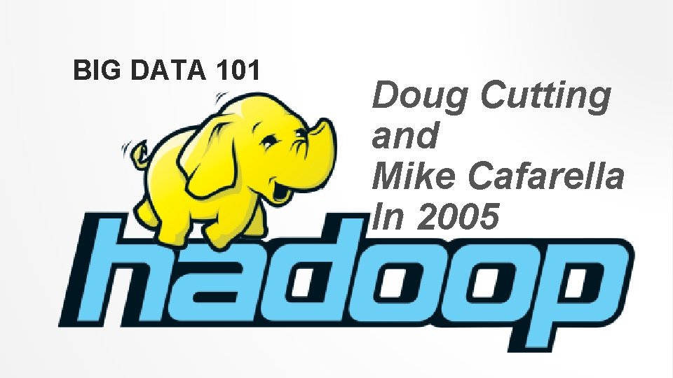 BIG DATA 101 Doug Cutting and Mike Cafarella In 2005 