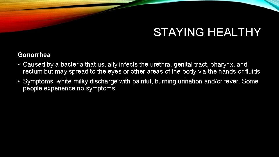 STAYING HEALTHY Gonorrhea • Caused by a bacteria that usually infects the urethra, genital